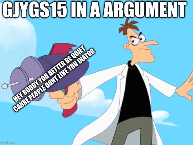 Doofenshmirtz -inator blank | GJYGS15 IN A ARGUMENT; HEY BUDDY YOU BETTER BE QUIET CAUSE PEOPLE DONT LIKE YOU INATOR | image tagged in doofenshmirtz -inator blank | made w/ Imgflip meme maker