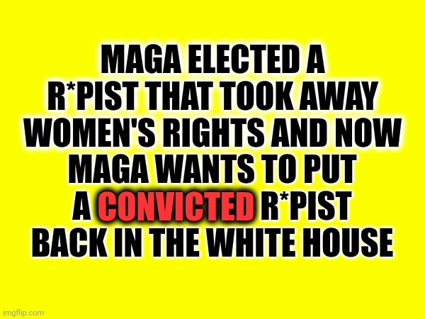 Maga Is So Far Gone They're Demanding A CONVICTED R*pist, And Insurrectionist, Be Allowed To Run For President Again | MAGA ELECTED A R*PIST THAT TOOK AWAY WOMEN'S RIGHTS AND NOW; MAGA WANTS TO PUT A CONVICTED R*PIST BACK IN THE WHITE HOUSE; CONVICTED | image tagged in trump unfit unqualified dangerous,lock him up,scumbag trump,disgusting,deplorable donald,memes | made w/ Imgflip meme maker