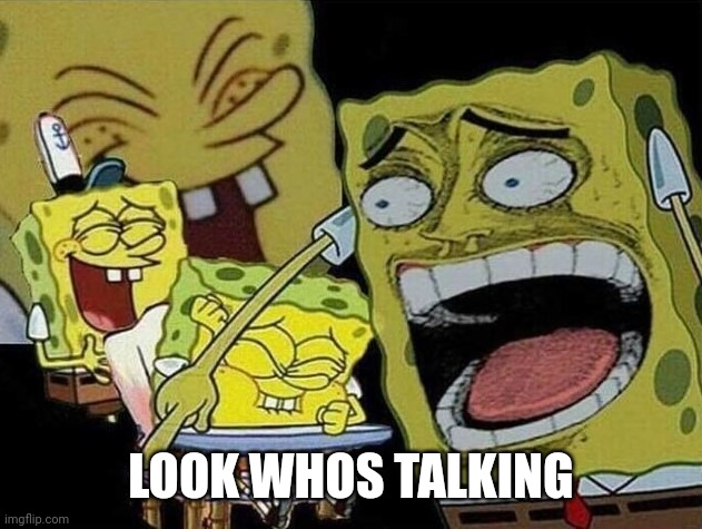 Spongebob laughing Hysterically | LOOK WHOS TALKING | image tagged in spongebob laughing hysterically | made w/ Imgflip meme maker