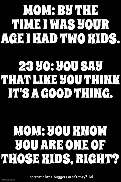Teach Em To Be Sarcastic ... And They'll Be Sarcastic!  lol | MOM: BY THE TIME I WAS YOUR AGE I HAD TWO KIDS. 23 YO: YOU SAY THAT LIKE YOU THINK IT'S A GOOD THING. MOM: YOU KNOW YOU ARE ONE OF THOSE KIDS, RIGHT? sarcastic little buggers aren't they?  lol | image tagged in sarcasm,kids these days,back in my day,generations,lol,memes | made w/ Imgflip meme maker