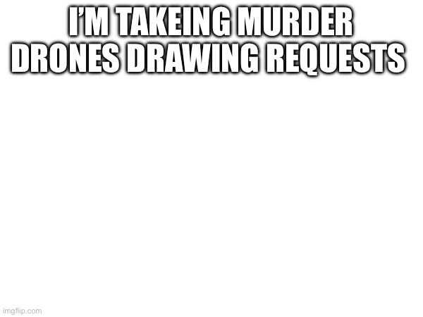 Not to hard tho | I’M TAKEING MURDER DRONES DRAWING REQUESTS | image tagged in funny | made w/ Imgflip meme maker