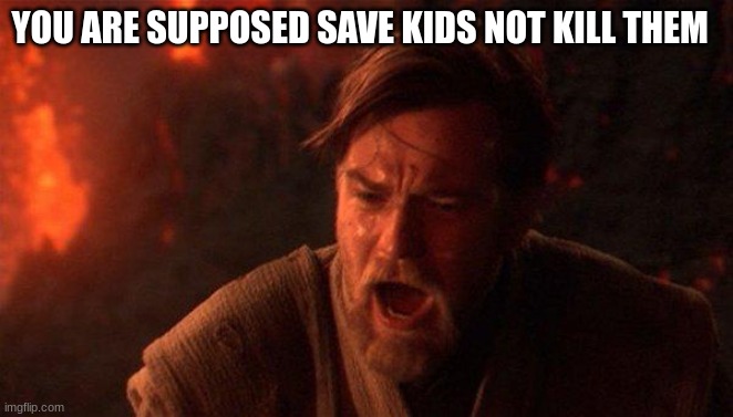 You Were The Chosen One (Star Wars) Meme | YOU ARE SUPPOSED SAVE KIDS NOT KILL THEM | image tagged in memes,you were the chosen one star wars | made w/ Imgflip meme maker