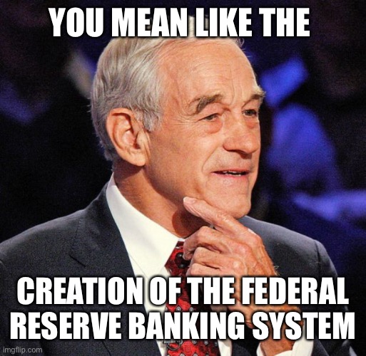 Ron Paul | YOU MEAN LIKE THE CREATION OF THE FEDERAL RESERVE BANKING SYSTEM | image tagged in ron paul | made w/ Imgflip meme maker