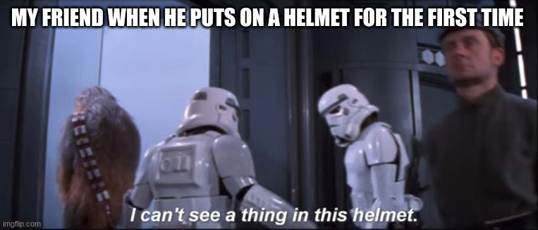 stormtroopers | MY FRIEND WHEN HE PUTS ON A HELMET FOR THE FIRST TIME | image tagged in stormtroopers | made w/ Imgflip meme maker