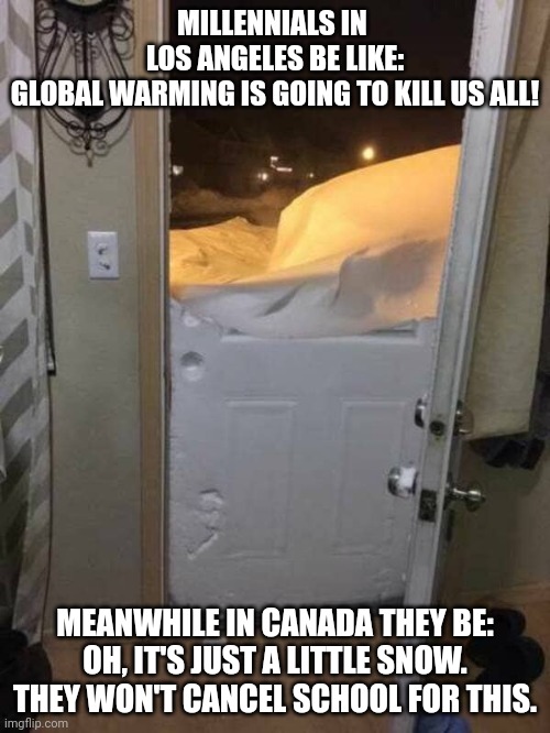 Canadian spring | MILLENNIALS IN 
LOS ANGELES BE LIKE:
GLOBAL WARMING IS GOING TO KILL US ALL! MEANWHILE IN CANADA THEY BE:
OH, IT'S JUST A LITTLE SNOW. THEY WON'T CANCEL SCHOOL FOR THIS. | image tagged in cold weather,climate change | made w/ Imgflip meme maker