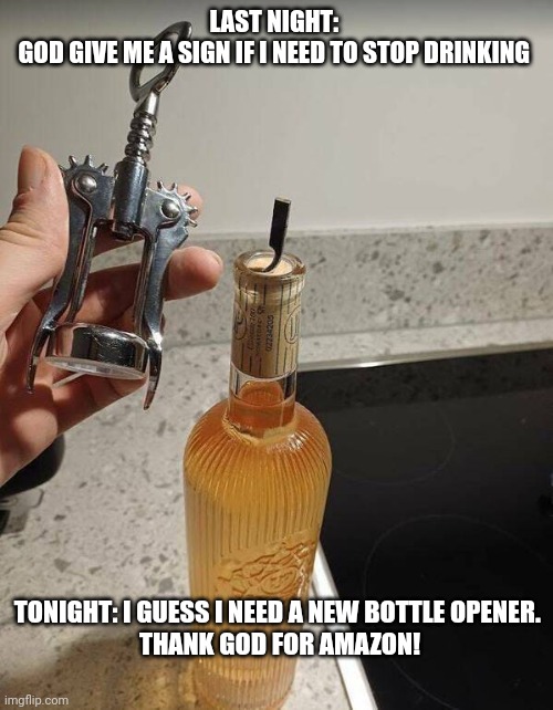 God answers prayer, but some of y'all don't listen | LAST NIGHT: 
GOD GIVE ME A SIGN IF I NEED TO STOP DRINKING; TONIGHT: I GUESS I NEED A NEW BOTTLE OPENER. 
THANK GOD FOR AMAZON! | image tagged in drinking wine,prayer | made w/ Imgflip meme maker