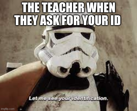 stormtrooper | THE TEACHER WHEN THEY ASK FOR YOUR ID | image tagged in stormtrooper | made w/ Imgflip meme maker