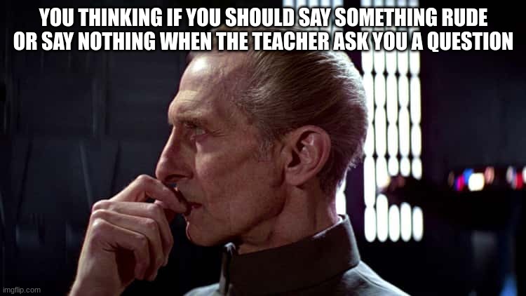 grand moff tarkin | YOU THINKING IF YOU SHOULD SAY SOMETHING RUDE OR SAY NOTHING WHEN THE TEACHER ASK YOU A QUESTION | image tagged in grand moff tarkin | made w/ Imgflip meme maker