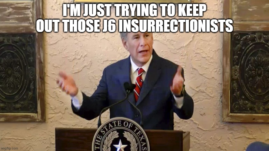 Greg Abbott | I'M JUST TRYING TO KEEP OUT THOSE J6 INSURRECTIONISTS | image tagged in greg abbott | made w/ Imgflip meme maker
