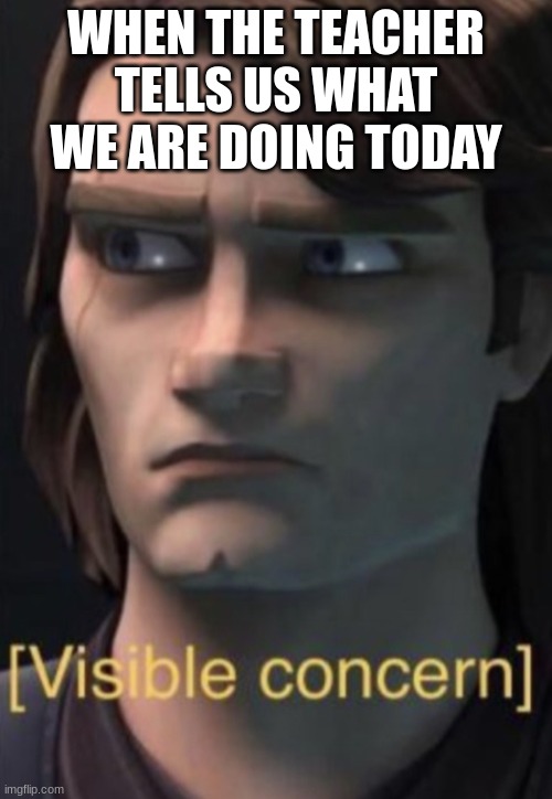 Anakin visible concern | WHEN THE TEACHER TELLS US WHAT WE ARE DOING TODAY | image tagged in anakin visible concern | made w/ Imgflip meme maker