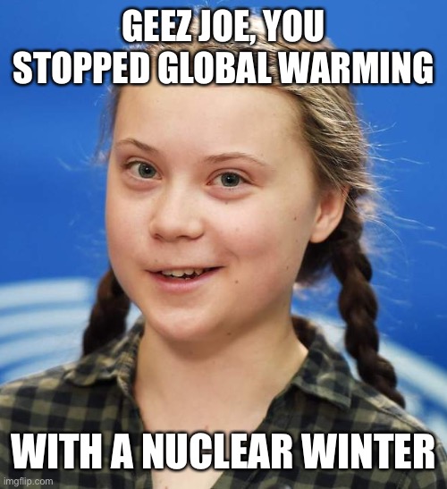 Greta Thunberg | GEEZ JOE, YOU STOPPED GLOBAL WARMING WITH A NUCLEAR WINTER | image tagged in greta thunberg | made w/ Imgflip meme maker