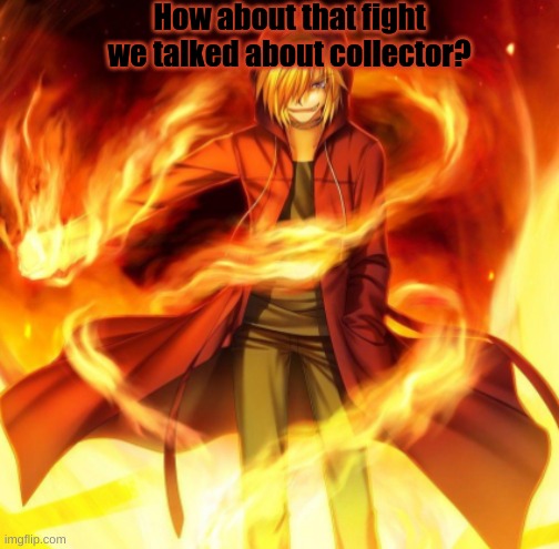 Ima gonna fight you | How about that fight we talked about collector? | image tagged in x the flame dude | made w/ Imgflip meme maker