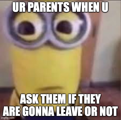 GOOFY AHH MINION | UR PARENTS WHEN U; ASK THEM IF THEY ARE GONNA LEAVE OR NOT | image tagged in goofy ahh minion | made w/ Imgflip meme maker
