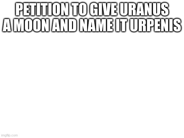 PETITION TO GIVE URANUS A MOON AND NAME IT URPENIS | made w/ Imgflip meme maker