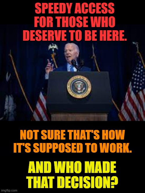 Did He Say The Quiet Part Out Loud About Illegal Immigration? | SPEEDY ACCESS FOR THOSE WHO DESERVE TO BE HERE. NOT SURE THAT'S HOW IT'S SUPPOSED TO WORK. AND WHO MADE THAT DECISION? | image tagged in memes,joe biden,illegal immigration,quiet,part,out loud | made w/ Imgflip meme maker