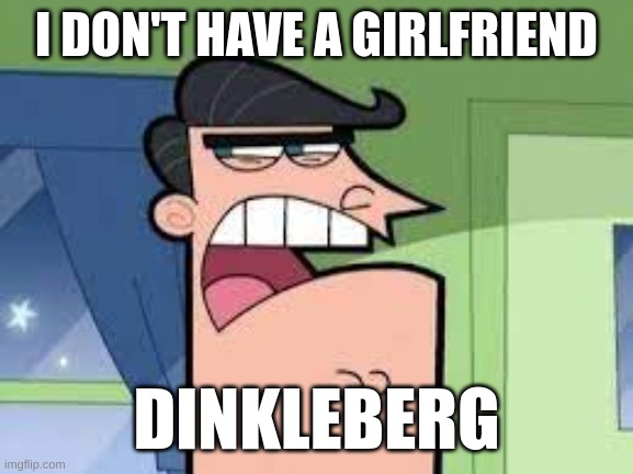 dinkleberg ruined my life | I DON'T HAVE A GIRLFRIEND; DINKLEBERG | image tagged in idk | made w/ Imgflip meme maker