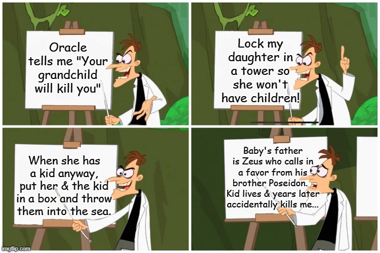 doofenchirtz | Lock my daughter in a tower so she won't have children! Oracle tells me "Your grandchild will kill you"; Baby's father is Zeus who calls in a favor from his brother Poseidon.  
Kid lives & years later accidentally kills me... When she has a kid anyway, put her & the kid in a box and throw them into the sea. | image tagged in doofenchirtz | made w/ Imgflip meme maker