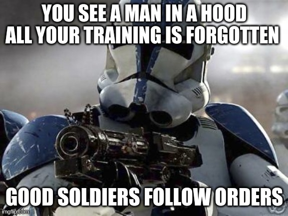 Clone trooper | YOU SEE A MAN IN A HOOD ALL YOUR TRAINING IS FORGOTTEN; GOOD SOLDIERS FOLLOW ORDERS | image tagged in clone trooper | made w/ Imgflip meme maker