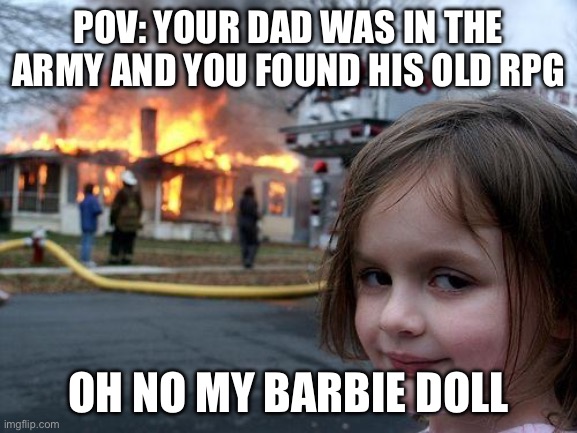 Disaster Girl | POV: YOUR DAD WAS IN THE ARMY AND YOU FOUND HIS OLD RPG; OH NO MY BARBIE DOLL | image tagged in memes,disaster girl | made w/ Imgflip meme maker