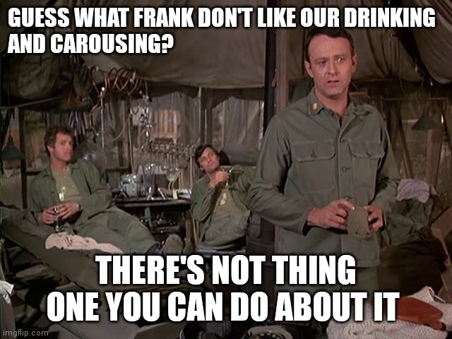 Don't like it Frank | GUESS WHAT FRANK DON'T LIKE OUR DRINKING
AND CAROUSING? THERE'S NOT THING ONE YOU CAN DO ABOUT IT | image tagged in funny memes | made w/ Imgflip meme maker