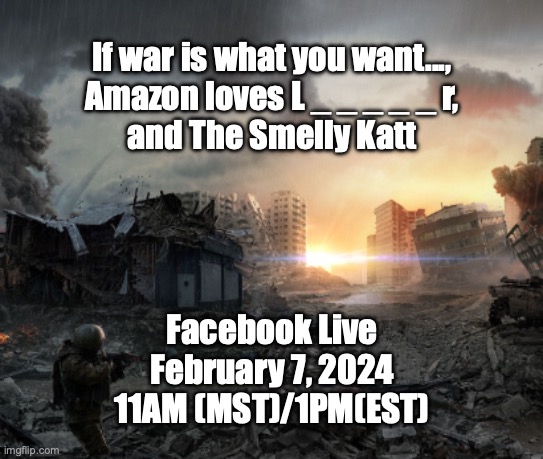 "If war is what you want.... | If war is what you want...,
Amazon loves L _ _ _ _ _ r,
and The Smelly Katt; Facebook Live
February 7, 2024
11AM (MST)/1PM(EST) | image tagged in war | made w/ Imgflip meme maker