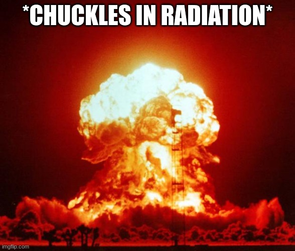 Nuke | *CHUCKLES IN RADIATION* | image tagged in nuke | made w/ Imgflip meme maker