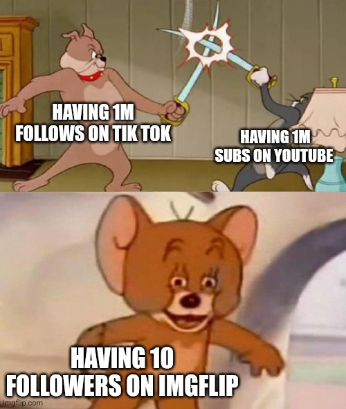 If you have more than 100 followers on imgflip you are the GOAT | HAVING 1M FOLLOWS ON TIK TOK; HAVING 1M SUBS ON YOUTUBE; HAVING 10 FOLLOWERS ON IMGFLIP | image tagged in tom and jerry swordfight,follow | made w/ Imgflip meme maker