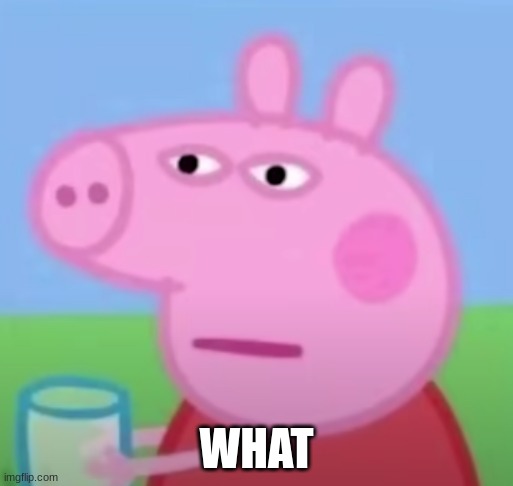 peppa pig what | WHAT | image tagged in peppa pig what | made w/ Imgflip meme maker