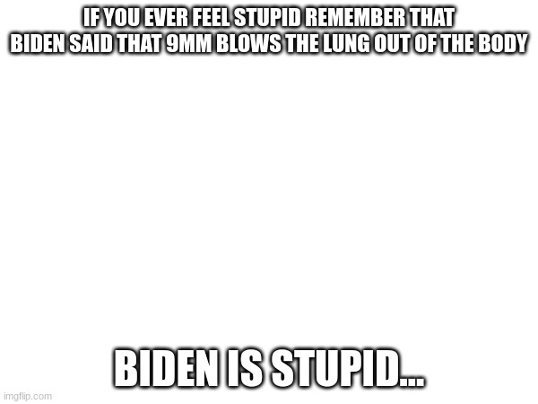 "9Mm BlOwS tHe LuNg OuT oF tHe BoDy"-biden | IF YOU EVER FEEL STUPID REMEMBER THAT BIDEN SAID THAT 9MM BLOWS THE LUNG OUT OF THE BODY; BIDEN IS STUPID... | image tagged in joe biden,stupid people | made w/ Imgflip meme maker