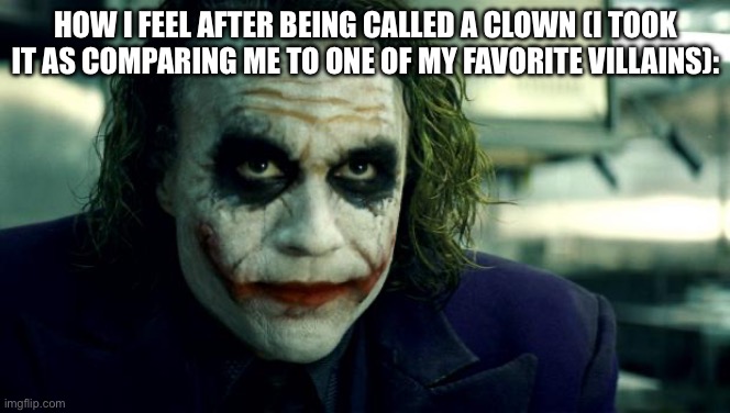 joker | HOW I FEEL AFTER BEING CALLED A CLOWN (I TOOK IT AS COMPARING ME TO ONE OF MY FAVORITE VILLAINS): | image tagged in joker | made w/ Imgflip meme maker