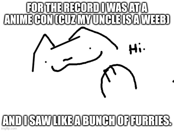 This is about the X x everywhere meme I made. | FOR THE RECORD I WAS AT A ANIME CON (CUZ MY UNCLE IS A WEEB); AND I SAW LIKE A BUNCH OF FURRIES. | made w/ Imgflip meme maker