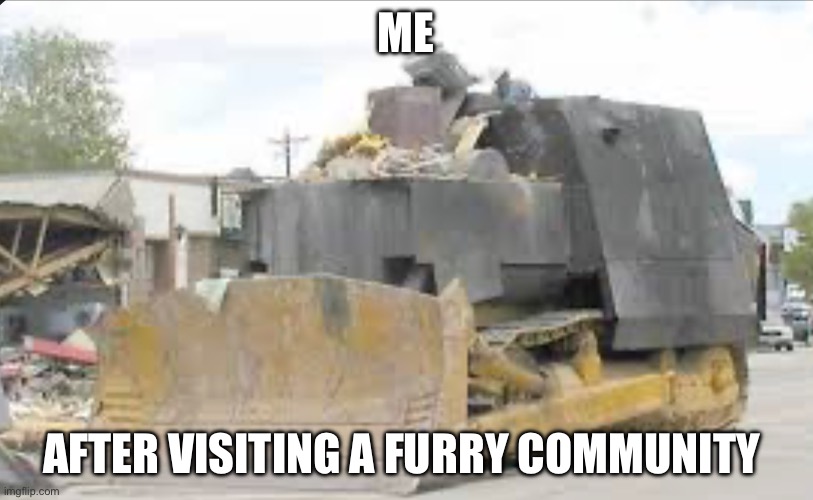 Tru | ME; AFTER VISITING A FURRY COMMUNITY | image tagged in killdoser | made w/ Imgflip meme maker