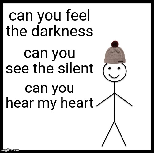 idek anymore | can you feel the darkness; can you see the silent; can you hear my heart | image tagged in memes,be like bill | made w/ Imgflip meme maker