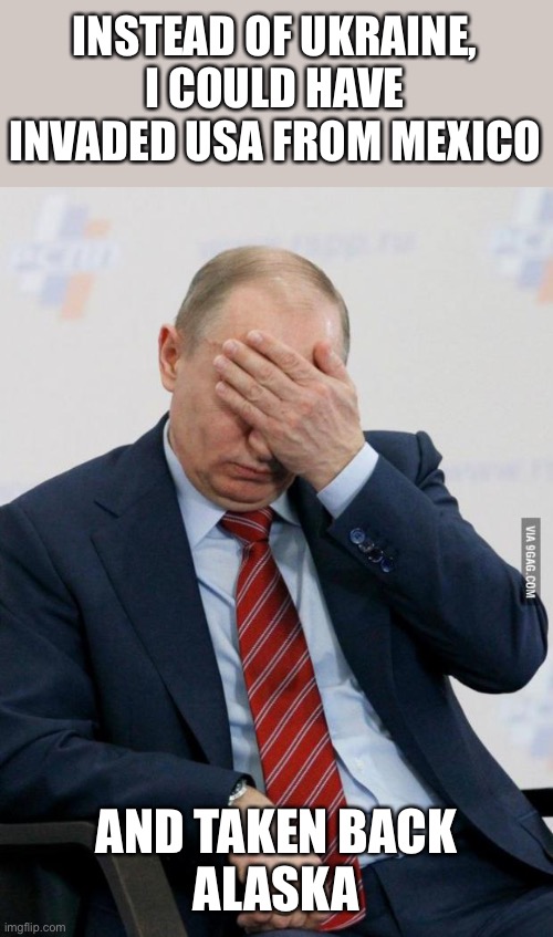 Putin Facepalm | INSTEAD OF UKRAINE, I COULD HAVE INVADED USA FROM MEXICO AND TAKEN BACK
ALASKA | image tagged in putin facepalm | made w/ Imgflip meme maker