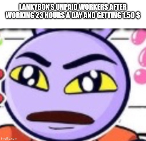 I’m bored and I want to rag on lankybox right now | LANKYBOX’S UNPAID WORKERS AFTER WORKING 23 HOURS A DAY AND GETTING 1.50 $ | image tagged in jax rizz | made w/ Imgflip meme maker