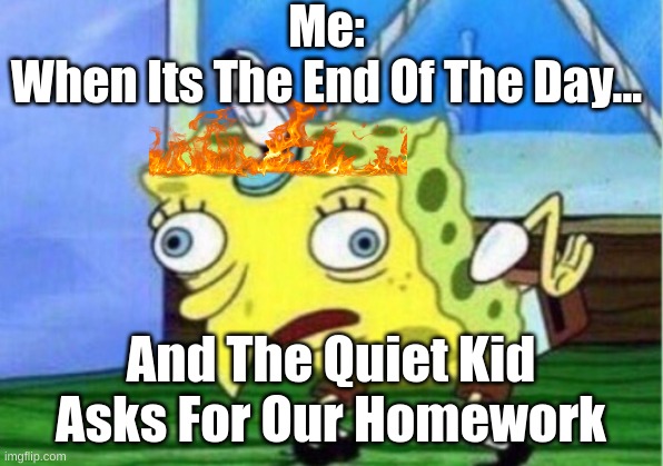 Mocking Spongebob Meme | Me:
When Its The End Of The Day... And The Quiet Kid Asks For Our Homework | image tagged in memes,mocking spongebob | made w/ Imgflip meme maker