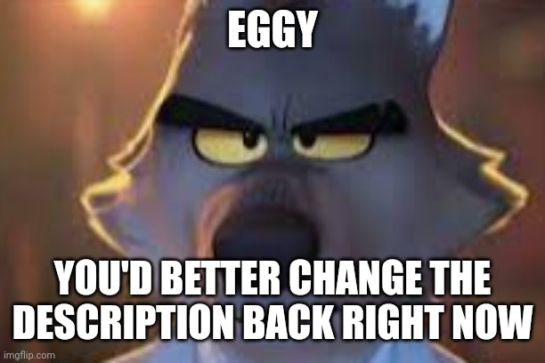 Never mind he changed it back (but if this happens again... we might just give your position to Nugget) | EGGY; YOU'D BETTER CHANGE THE DESCRIPTION BACK RIGHT NOW | image tagged in mr wolf is not amused | made w/ Imgflip meme maker