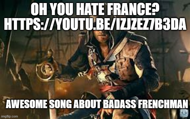 goofy ah video tho | HTTPS://YOUTU.BE/IZJZEZ7B3DA; OH YOU HATE FRANCE? AWESOME SONG ABOUT BADASS FRENCHMAN | image tagged in edward kenway | made w/ Imgflip meme maker