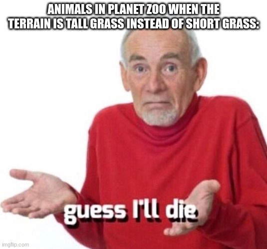 truly, one of the most frustrating aspects of Planet Zoo. | ANIMALS IN PLANET ZOO WHEN THE TERRAIN IS TALL GRASS INSTEAD OF SHORT GRASS: | image tagged in guess i ll die | made w/ Imgflip meme maker