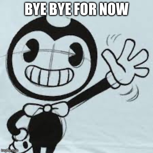 Bendy wave | BYE BYE FOR NOW | image tagged in bendy wave | made w/ Imgflip meme maker
