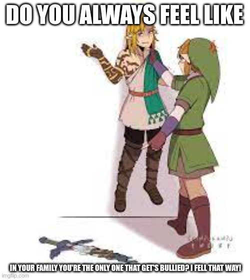 link getting bullied | DO YOU ALWAYS FEEL LIKE; IN YOUR FAMILY YOU'RE THE ONLY ONE THAT GET'S BULLIED? I FELL THAT WAY! | image tagged in link | made w/ Imgflip meme maker