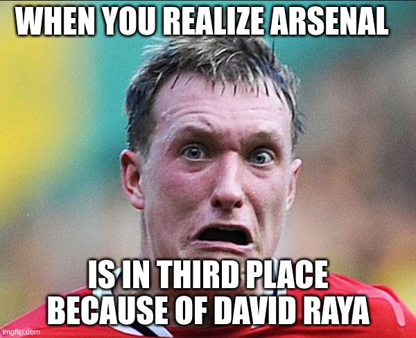 did u just say soccer | WHEN YOU REALIZE ARSENAL; IS IN THIRD PLACE BECAUSE OF DAVID RAYA | image tagged in did u just say soccer | made w/ Imgflip meme maker