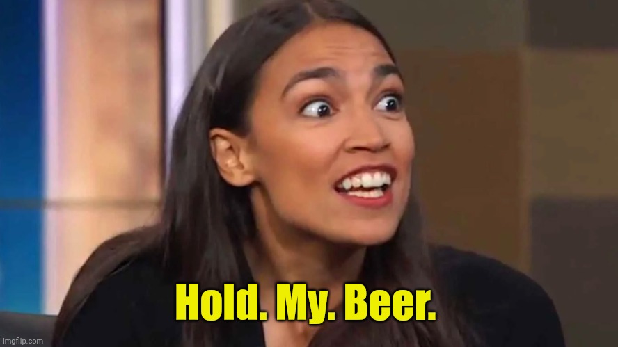 Crazy AOC | Hold. My. Beer. | image tagged in crazy aoc | made w/ Imgflip meme maker