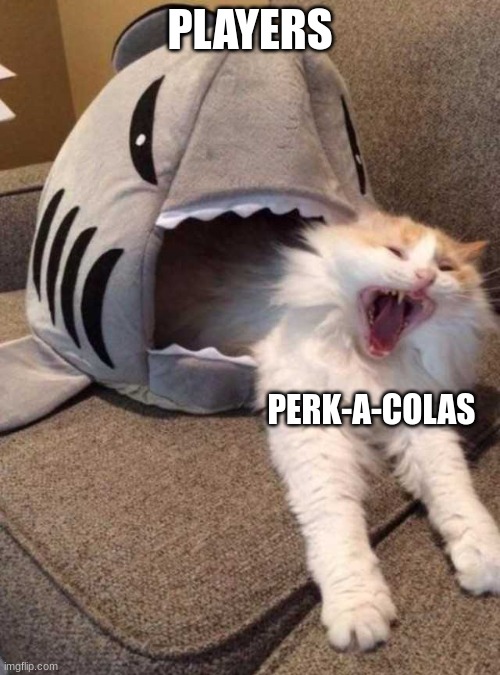 real | PLAYERS; PERK-A-COLAS | image tagged in shark eating cat | made w/ Imgflip meme maker