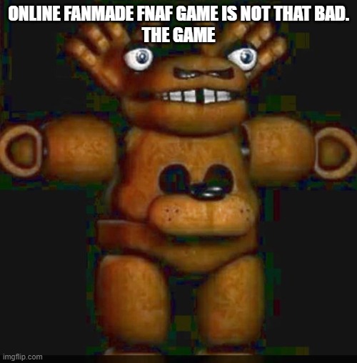 Cursed Fnaf 1 | ONLINE FANMADE FNAF GAME IS NOT THAT BAD.
THE GAME | image tagged in cursed fnaf 1 | made w/ Imgflip meme maker