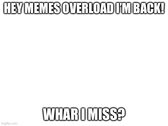 Blank White Template | HEY MEMES OVERLOAD I’M BACK! WHAR I MISS? | image tagged in blank white template | made w/ Imgflip meme maker