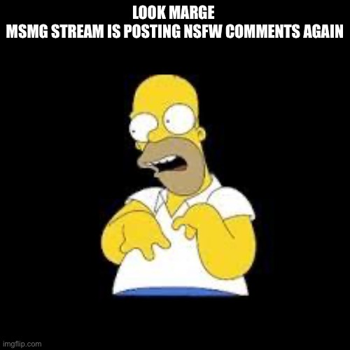 Look Marge | LOOK MARGE 
MSMG STREAM IS POSTING NSFW COMMENTS AGAIN | image tagged in look marge | made w/ Imgflip meme maker