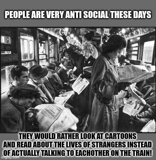 Were people more social in the old days? | PEOPLE ARE VERY ANTI SOCIAL THESE DAYS; THEY WOULD RATHER LOOK AT CARTOONS AND READ ABOUT THE LIVES OF STRANGERS INSTEAD OF ACTUALLY TALKING TO EACHOTHER ON THE TRAIN! | image tagged in antisocial,newspaper,social media,think about it | made w/ Imgflip meme maker