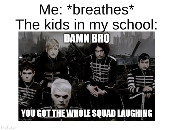 I wasn't..trying to.. | Me: *breathes*
The kids in my school: | image tagged in mcr | made w/ Imgflip meme maker