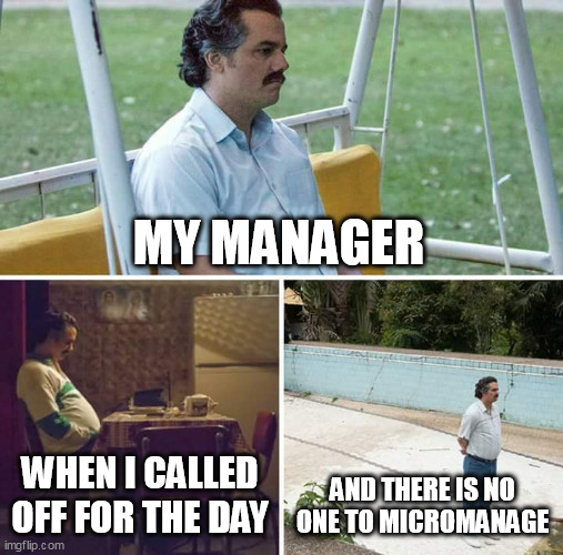 and there is no one to micromanage | MY MANAGER; WHEN I CALLED OFF FOR THE DAY; AND THERE IS NO ONE TO MICROMANAGE | image tagged in memes,sad pablo escobar,funny,scumbag boss,micromanage,work | made w/ Imgflip meme maker